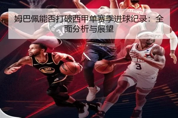 姆巴佩能否打破西甲单赛季进球纪录：全面分析与展望